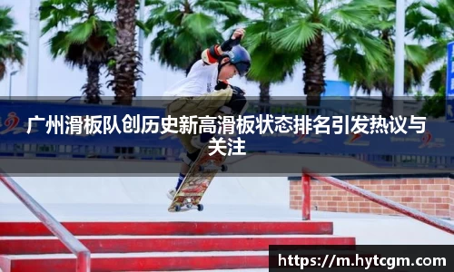 广州滑板队创历史新高滑板状态排名引发热议与关注