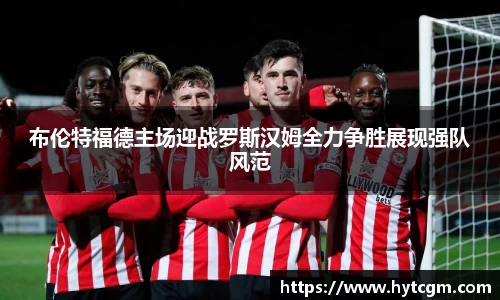 布伦特福德主场迎战罗斯汉姆全力争胜展现强队风范