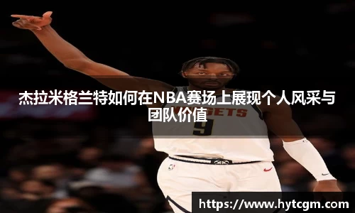 杰拉米格兰特如何在NBA赛场上展现个人风采与团队价值