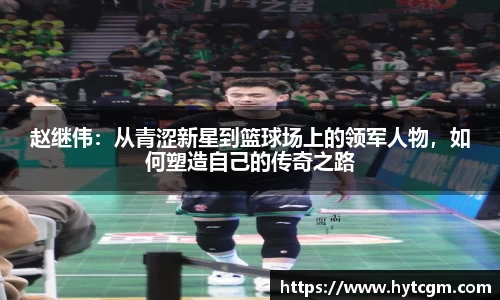 赵继伟：从青涩新星到篮球场上的领军人物，如何塑造自己的传奇之路