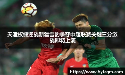 天津权健迎战新疆雪豹争夺中超联赛关键三分激战即将上演